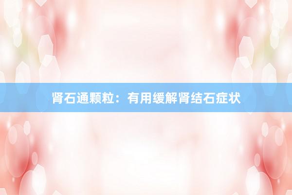 肾石通颗粒：有用缓解肾结石症状