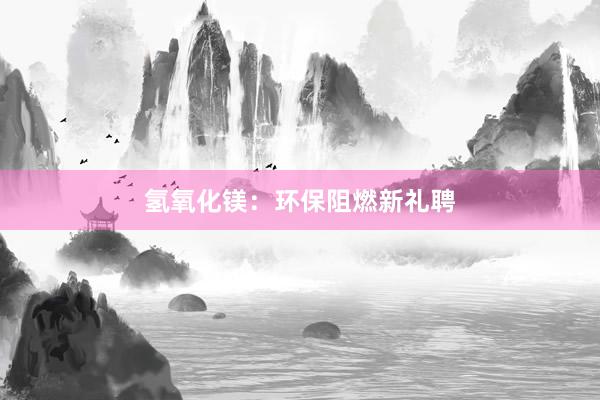 氢氧化镁：环保阻燃新礼聘