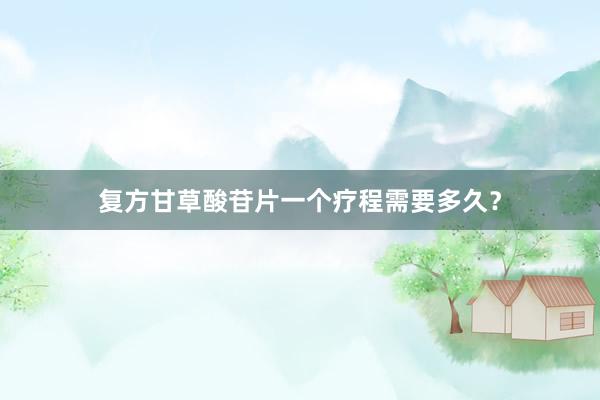 复方甘草酸苷片一个疗程需要多久？