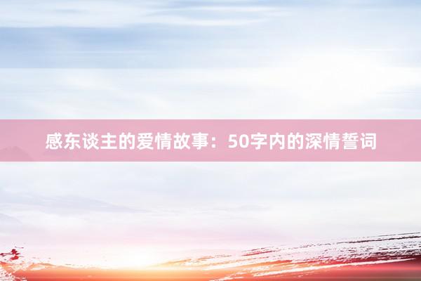 感东谈主的爱情故事：50字内的深情誓词