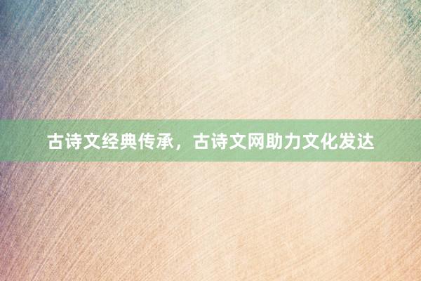 古诗文经典传承,古诗文网助力文化发达